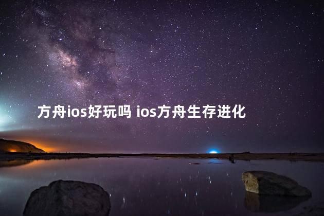 方舟ios好玩吗 ios方舟生存进化